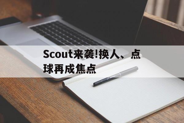 Scout来袭!换人、点球再成焦点的简单介绍